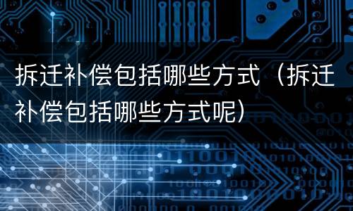 拆迁补偿包括哪些方式（拆迁补偿包括哪些方式呢）