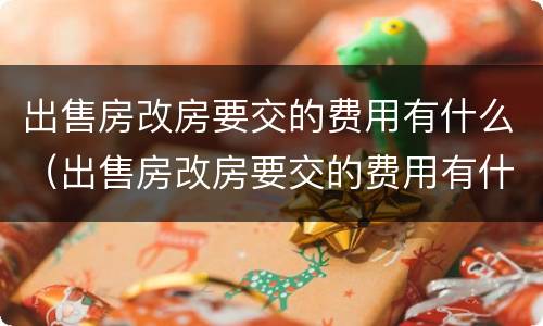 出售房改房要交的费用有什么（出售房改房要交的费用有什么要求）