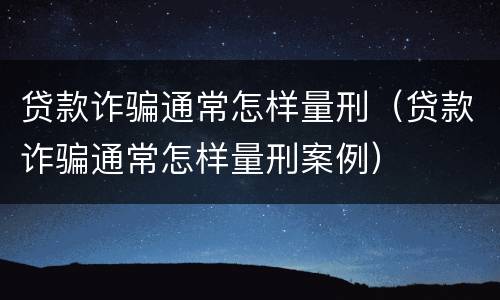 贷款诈骗通常怎样量刑（贷款诈骗通常怎样量刑案例）