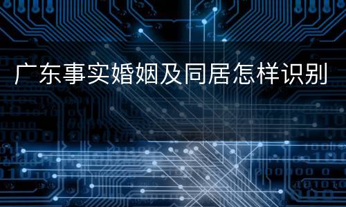 广东事实婚姻及同居怎样识别
