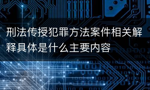 刑法传授犯罪方法案件相关解释具体是什么主要内容