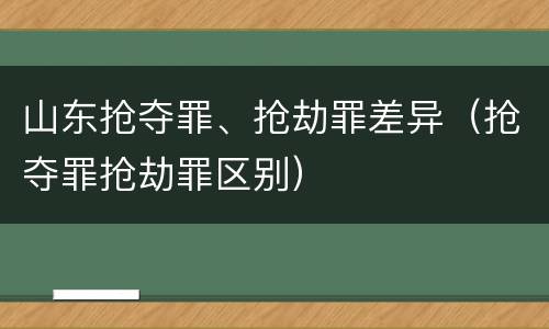 山东抢夺罪、抢劫罪差异（抢夺罪抢劫罪区别）