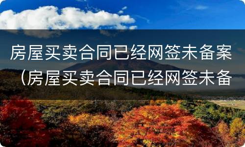 房屋买卖合同已经网签未备案（房屋买卖合同已经网签未备案有效吗）