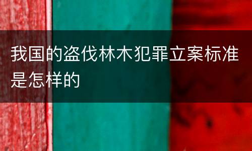我国的盗伐林木犯罪立案标准是怎样的