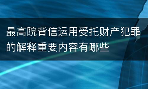 最高院背信运用受托财产犯罪的解释重要内容有哪些