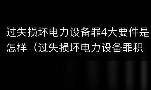 过失损坏电力设备罪4大要件是怎样（过失损坏电力设备罪积极赔偿）