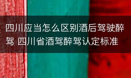 四川应当怎么区别酒后驾驶醉驾 四川省酒驾醉驾认定标准