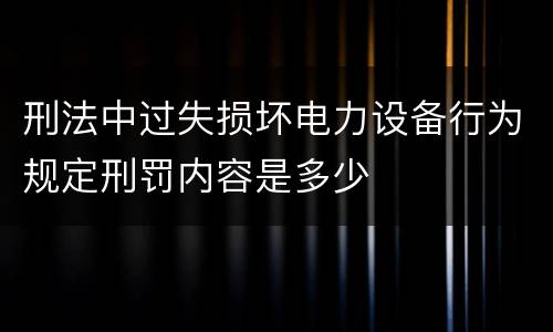 刑法中过失损坏电力设备行为规定刑罚内容是多少