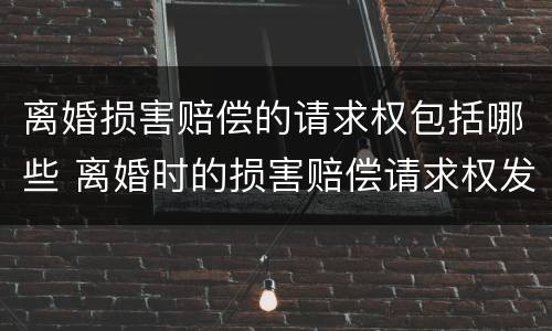离婚损害赔偿的请求权包括哪些 离婚时的损害赔偿请求权发生的根据有什么