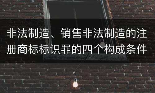非法制造、销售非法制造的注册商标标识罪的四个构成条件