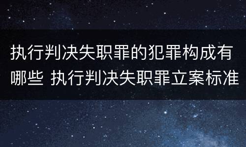 执行判决失职罪的犯罪构成有哪些 执行判决失职罪立案标准