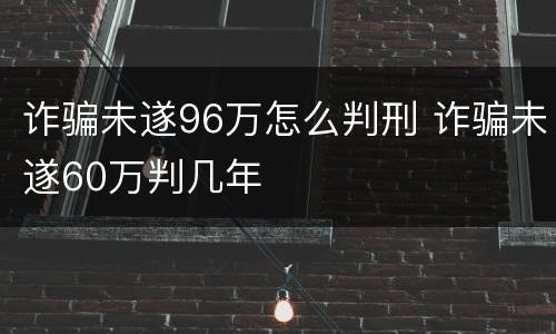 诈骗未遂96万怎么判刑 诈骗未遂60万判几年