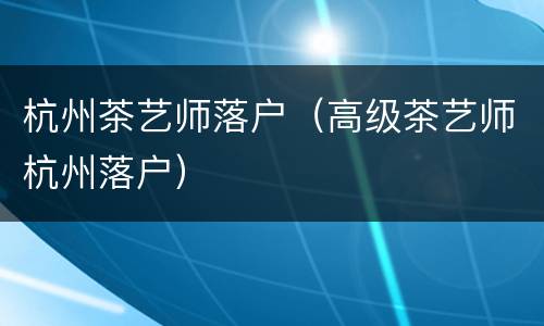 杭州茶艺师落户（高级茶艺师杭州落户）