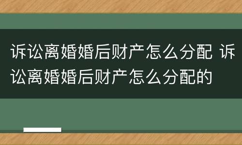 诉讼离婚婚后财产怎么分配 诉讼离婚婚后财产怎么分配的