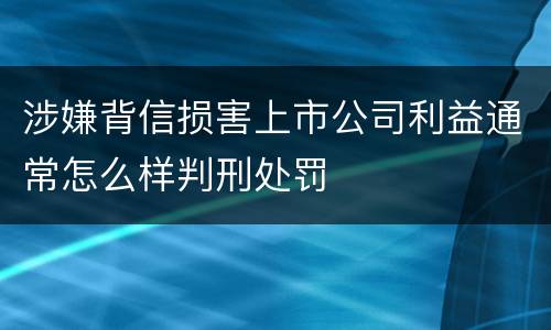 涉嫌背信损害上市公司利益通常怎么样判刑处罚