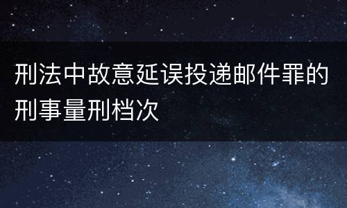 刑法中故意延误投递邮件罪的刑事量刑档次