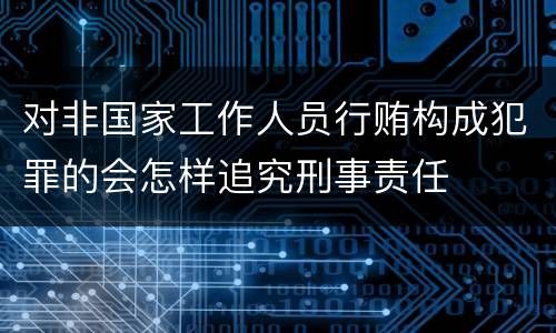 对非国家工作人员行贿构成犯罪的会怎样追究刑事责任