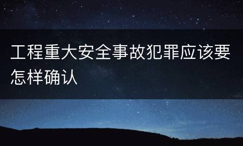 工程重大安全事故犯罪应该要怎样确认