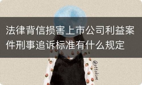 法律背信损害上市公司利益案件刑事追诉标准有什么规定