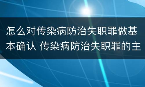 怎么对传染病防治失职罪做基本确认 传染病防治失职罪的主观方面