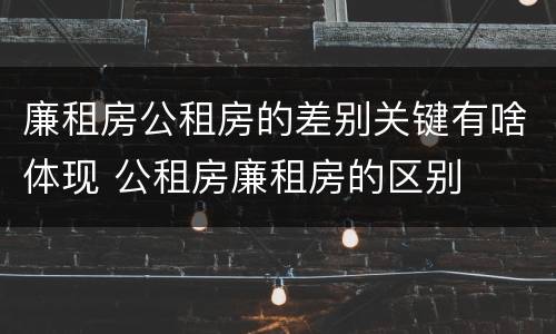 廉租房公租房的差别关键有啥体现 公租房廉租房的区别