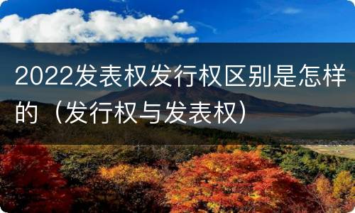 2022发表权发行权区别是怎样的（发行权与发表权）