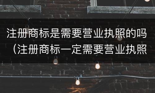 注册商标是需要营业执照的吗（注册商标一定需要营业执照吗）