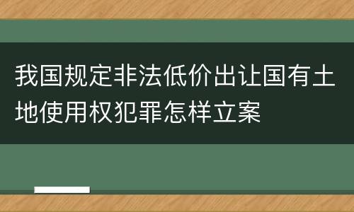 我国规定非法低价出让国有土地使用权犯罪怎样立案