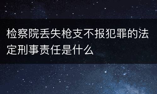 检察院丢失枪支不报犯罪的法定刑事责任是什么