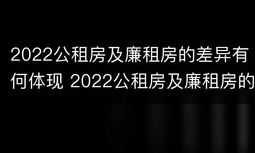 2022公租房及廉租房的差异有何体现 2022公租房及廉租房的差异有何体现