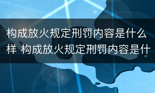 构成放火规定刑罚内容是什么样 构成放火规定刑罚内容是什么样的