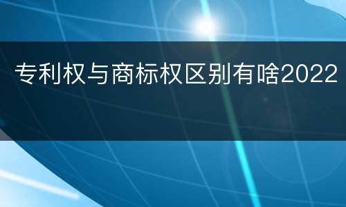 专利权与商标权区别有啥2022