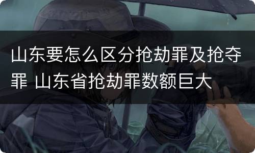 山东要怎么区分抢劫罪及抢夺罪 山东省抢劫罪数额巨大