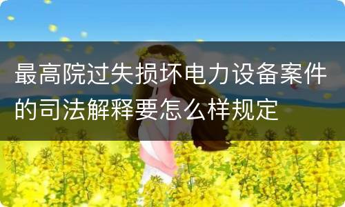 最高院过失损坏电力设备案件的司法解释要怎么样规定