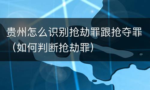 贵州怎么识别抢劫罪跟抢夺罪（如何判断抢劫罪）