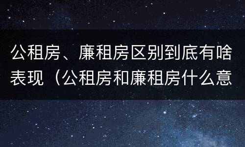 公租房、廉租房区别到底有啥表现（公租房和廉租房什么意思）