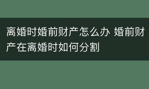 离婚时婚前财产怎么办 婚前财产在离婚时如何分割
