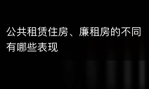 公共租赁住房、廉租房的不同有哪些表现
