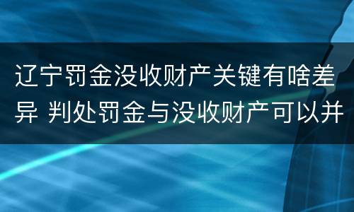 辽宁罚金没收财产关键有啥差异 判处罚金与没收财产可以并罚吗