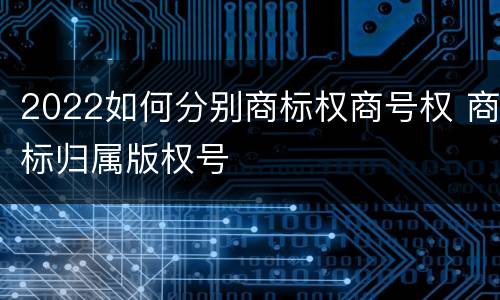 2022如何分别商标权商号权 商标归属版权号