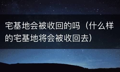 宅基地会被收回的吗（什么样的宅基地将会被收回去）
