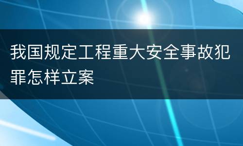 我国规定工程重大安全事故犯罪怎样立案