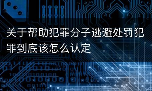 关于帮助犯罪分子逃避处罚犯罪到底该怎么认定