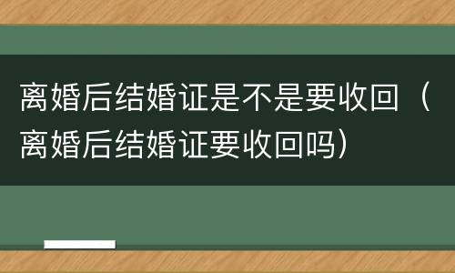 离婚后结婚证是不是要收回（离婚后结婚证要收回吗）