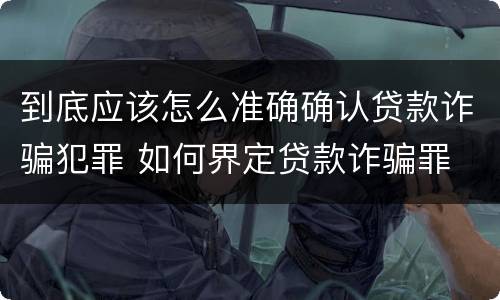 到底应该怎么准确确认贷款诈骗犯罪 如何界定贷款诈骗罪