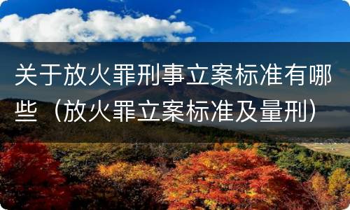 关于放火罪刑事立案标准有哪些（放火罪立案标准及量刑）
