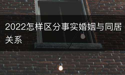 2022怎样区分事实婚姻与同居关系