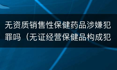 无资质销售性保健药品涉嫌犯罪吗（无证经营保健品构成犯罪吗）