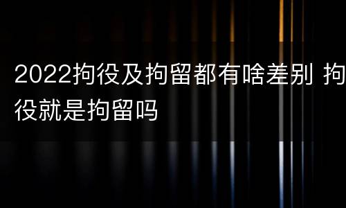 2022拘役及拘留都有啥差别 拘役就是拘留吗