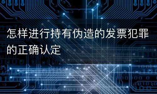 怎样进行持有伪造的发票犯罪的正确认定